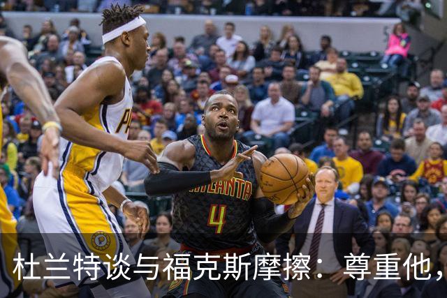 杜兰特谈与福克斯摩擦：尊重他，但那一击让我很愤怒