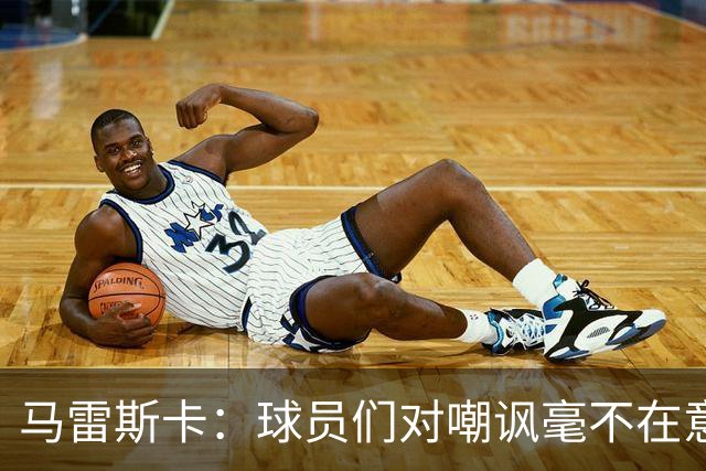 马雷斯卡：球员们对嘲讽毫不在意，一心专注于比赛
